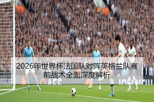 2026年世界杯法国队对阵英格兰队赛前战术全面深度解析 | AYX